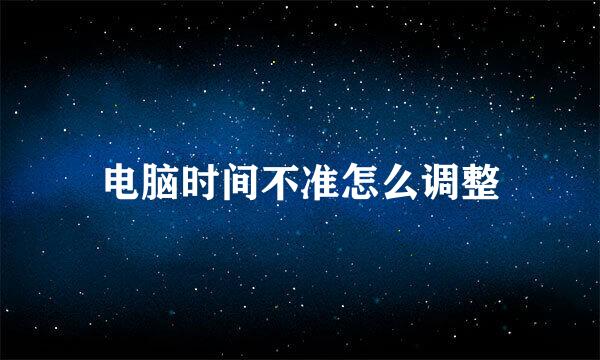 电脑时间不准怎么调整