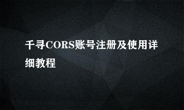 千寻CORS账号注册及使用详细教程