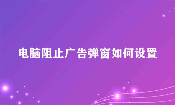 电脑阻止广告弹窗如何设置