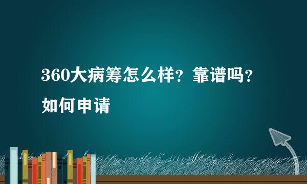360大病筹怎么样？靠谱吗？如何申请