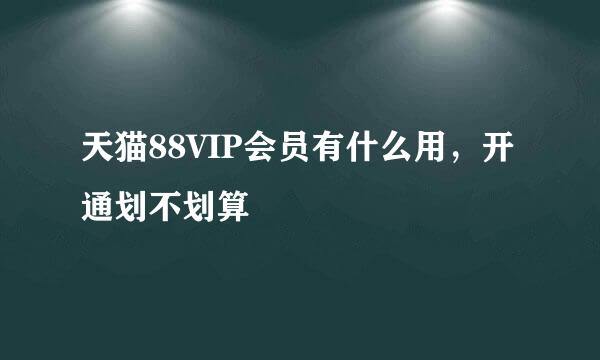 天猫88VIP会员有什么用，开通划不划算