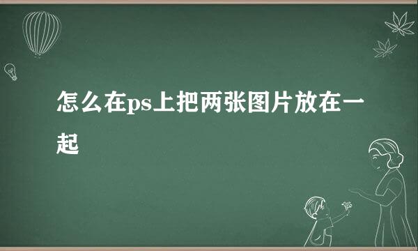 怎么在ps上把两张图片放在一起