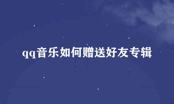 qq音乐如何赠送好友专辑