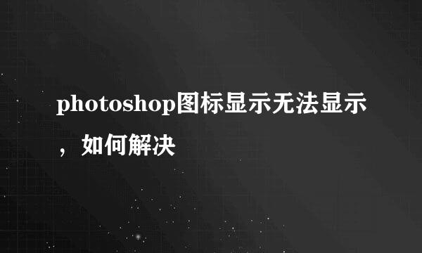 photoshop图标显示无法显示，如何解决