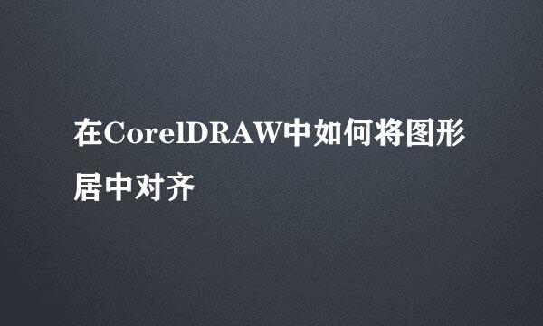 在CorelDRAW中如何将图形居中对齐