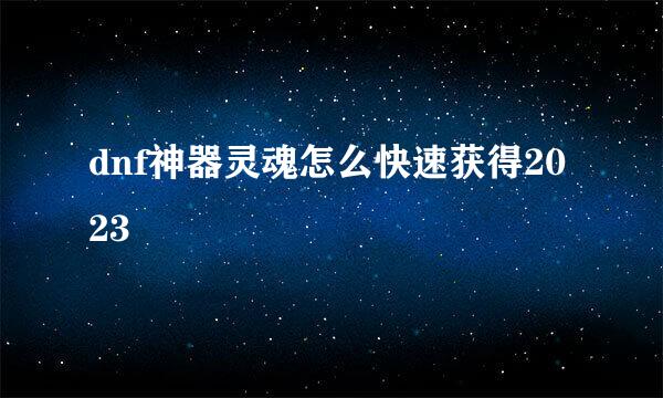 dnf神器灵魂怎么快速获得2023