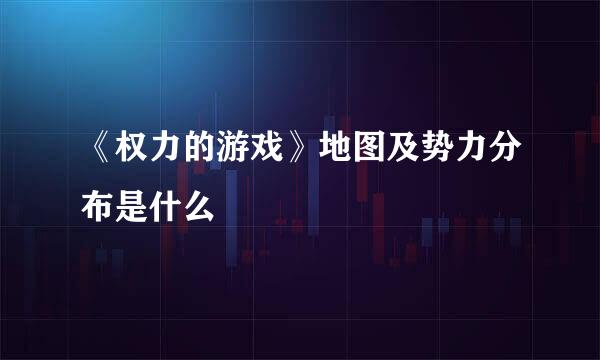 《权力的游戏》地图及势力分布是什么