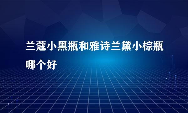 兰蔻小黑瓶和雅诗兰黛小棕瓶哪个好