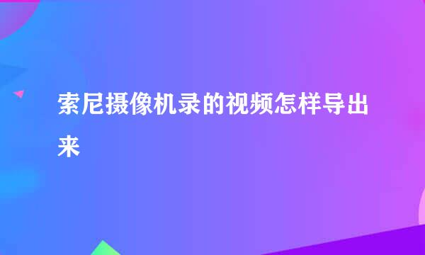 索尼摄像机录的视频怎样导出来