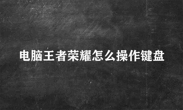 电脑王者荣耀怎么操作键盘
