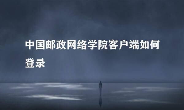 中国邮政网络学院客户端如何登录