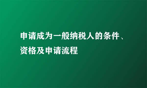 申请成为一般纳税人的条件、资格及申请流程