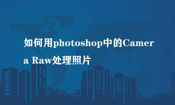 如何用photoshop中的Camera Raw处理照片