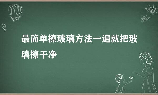 最简单擦玻璃方法一遍就把玻璃擦干净