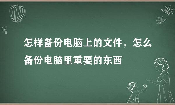 怎样备份电脑上的文件，怎么备份电脑里重要的东西