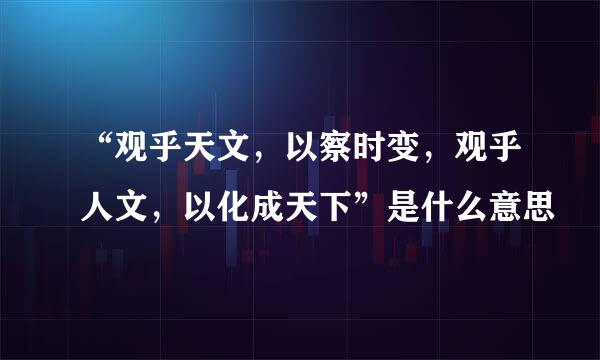 “观乎天文，以察时变，观乎人文，以化成天下”是什么意思