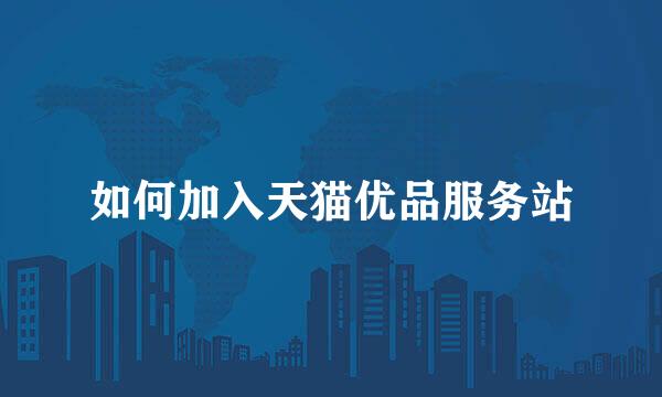 如何加入天猫优品服务站