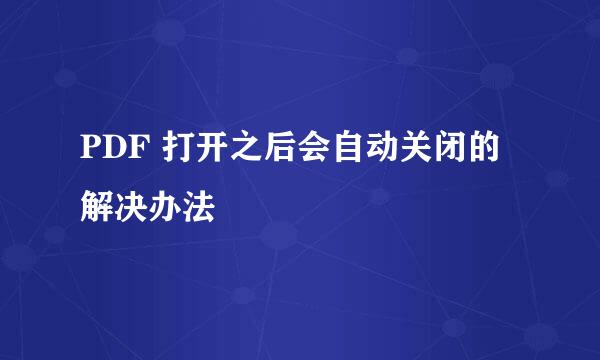 PDF 打开之后会自动关闭的解决办法