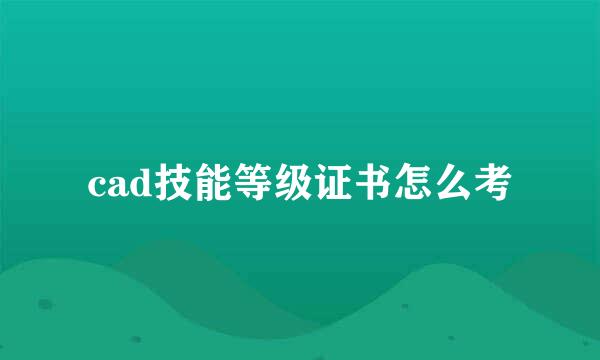 cad技能等级证书怎么考