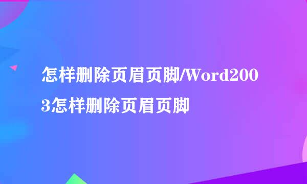 怎样删除页眉页脚/Word2003怎样删除页眉页脚
