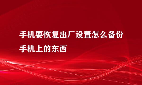 手机要恢复出厂设置怎么备份手机上的东西