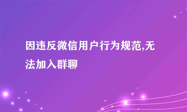 因违反微信用户行为规范,无法加入群聊
