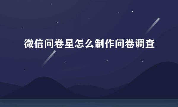 微信问卷星怎么制作问卷调查