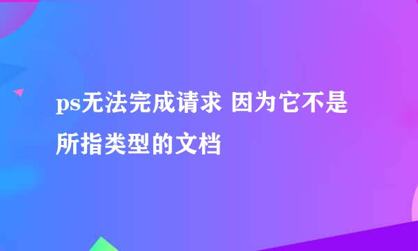 ps无法完成请求 因为它不是所指类型的文档