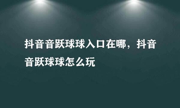 抖音音跃球球入口在哪，抖音音跃球球怎么玩