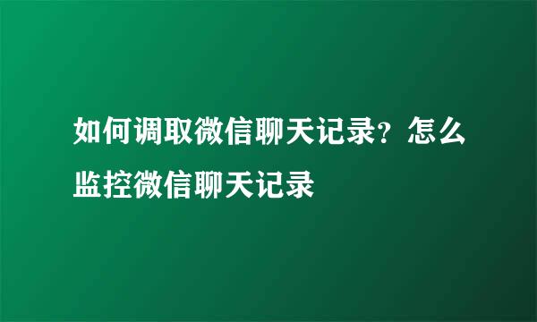 如何调取微信聊天记录？怎么监控微信聊天记录