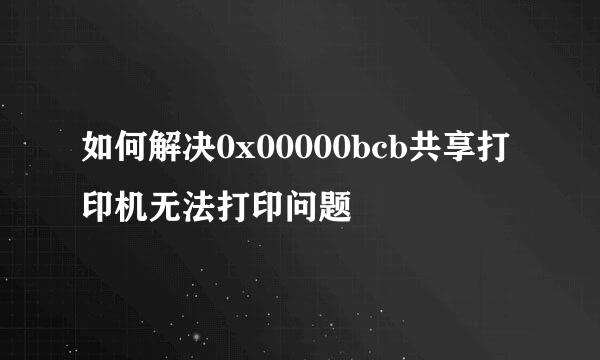 如何解决0x00000bcb共享打印机无法打印问题