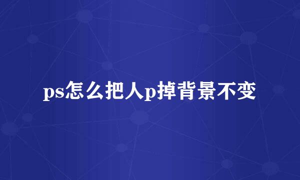 ps怎么把人p掉背景不变
