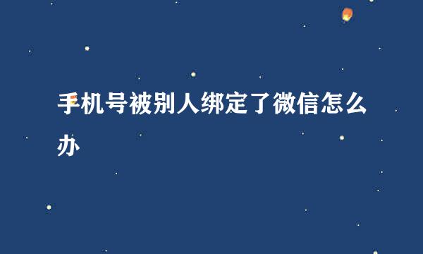 手机号被别人绑定了微信怎么办