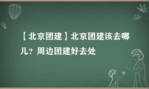 【北京团建】北京团建该去哪儿？周边团建好去处