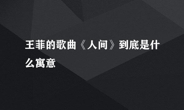 王菲的歌曲《人间》到底是什么寓意
