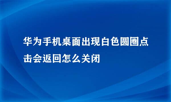 华为手机桌面出现白色圆圈点击会返回怎么关闭