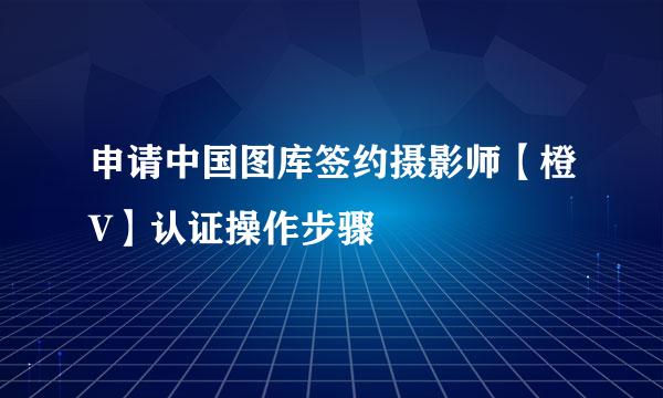申请中国图库签约摄影师【橙V】认证操作步骤