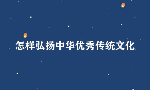 怎样弘扬中华优秀传统文化