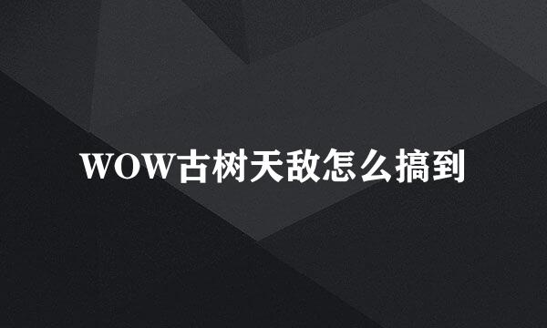 WOW古树天敌怎么搞到