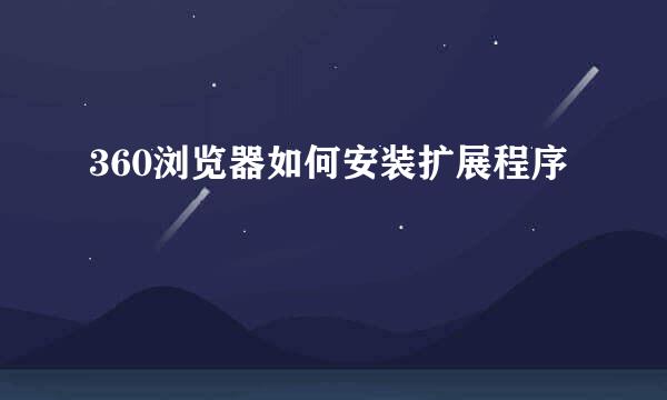 360浏览器如何安装扩展程序
