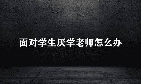 面对学生厌学老师怎么办