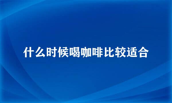 什么时候喝咖啡比较适合