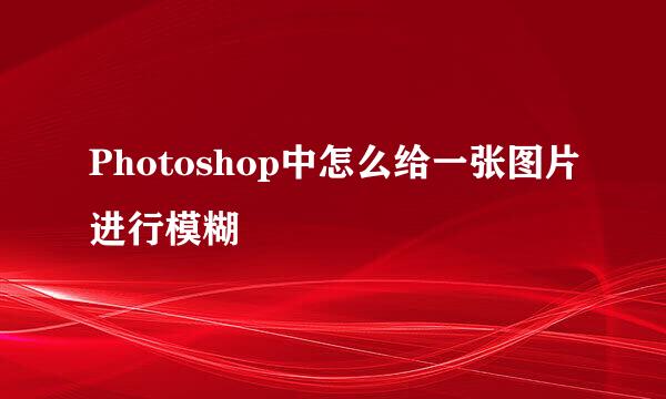 Photoshop中怎么给一张图片进行模糊