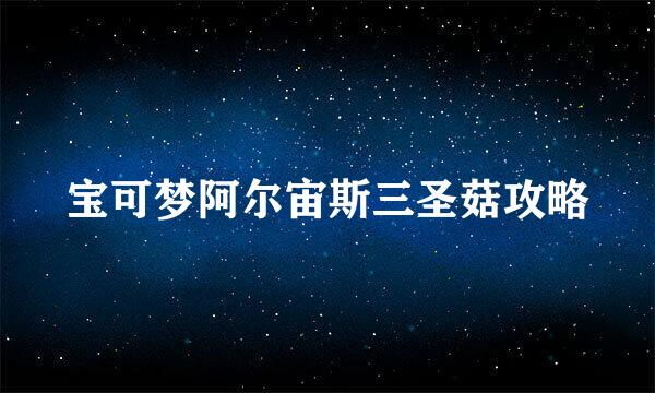 宝可梦阿尔宙斯三圣菇攻略
