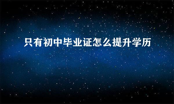 只有初中毕业证怎么提升学历
