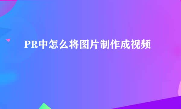 PR中怎么将图片制作成视频