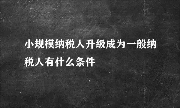小规模纳税人升级成为一般纳税人有什么条件