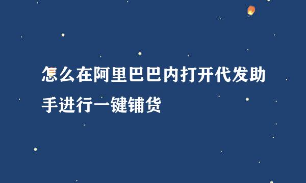 怎么在阿里巴巴内打开代发助手进行一键铺货