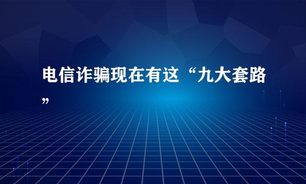 电信诈骗现在有这“九大套路”