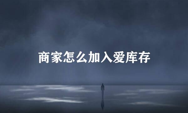 商家怎么加入爱库存